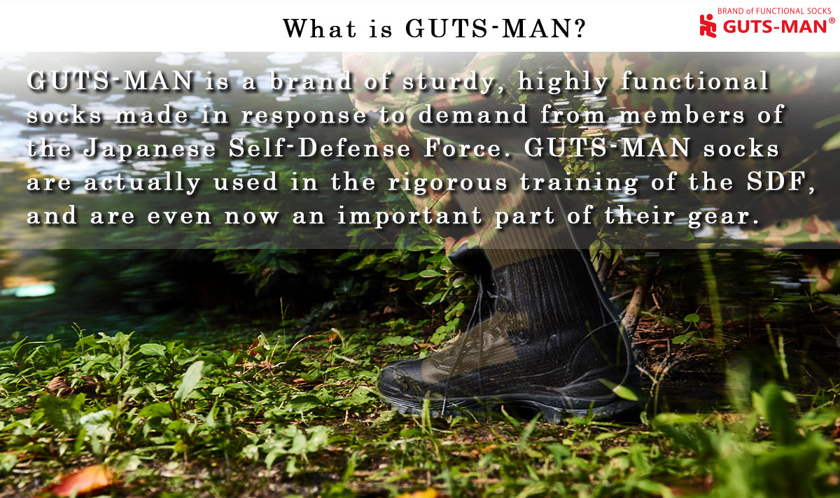 GUTS-MAN is a brand of sturdy, highly functional socks made in response to demand from members of the Japanese Self-Defense Force. GUTS-MAN socks are actually used in the rigorous training of the SDF, and are even now an important part of their gear.